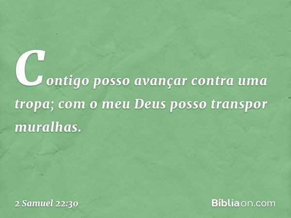 Contigo posso avançar
contra uma tropa;
com o meu Deus
posso transpor muralhas. -- 2 Samuel 22:30