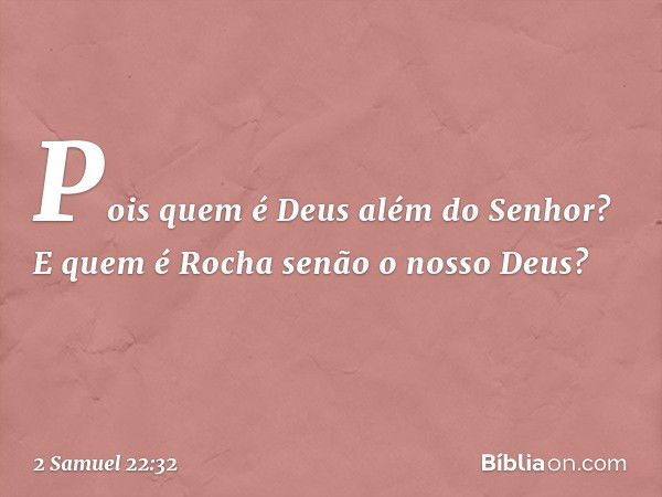 Pois quem é Deus além do Senhor?
E quem é Rocha senão o nosso Deus? -- 2 Samuel 22:32