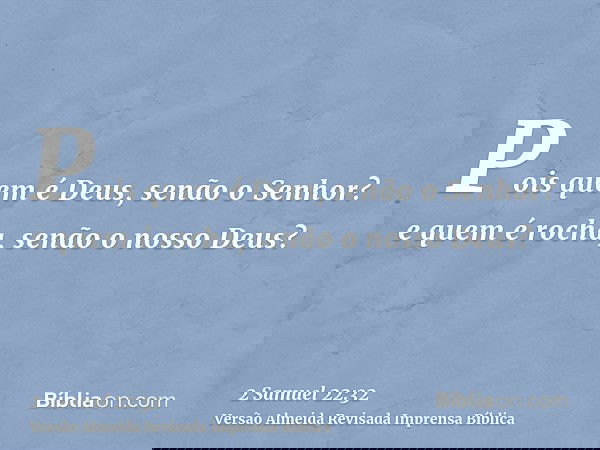 Pois quem é Deus, senão o Senhor? e quem é rocha, senão o nosso Deus?