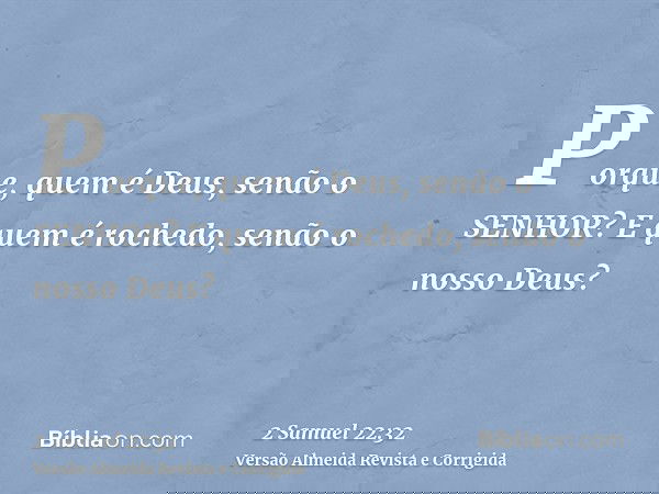 Porque, quem é Deus, senão o SENHOR? E quem é rochedo, senão o nosso Deus?