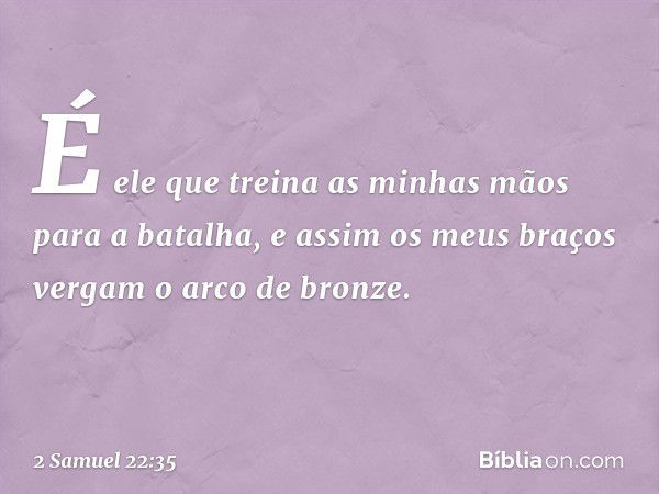 É ele que treina as minhas mãos
para a batalha,
e assim os meus braços vergam
o arco de bronze. -- 2 Samuel 22:35