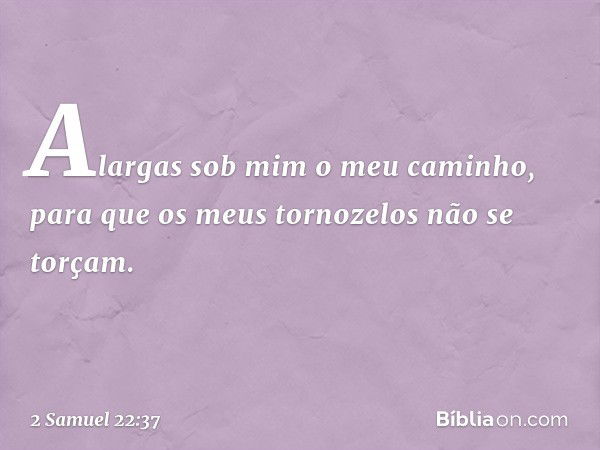 Alargas sob mim o meu caminho,
para que os meus tornozelos
não se torçam. -- 2 Samuel 22:37