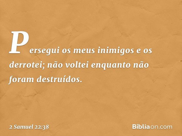 "Persegui os meus inimigos
e os derrotei;
não voltei
enquanto não foram destruídos. -- 2 Samuel 22:38