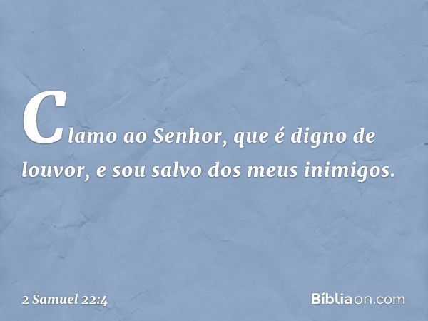 Clamo ao Senhor,
que é digno de louvor,
e sou salvo dos meus inimigos. -- 2 Samuel 22:4