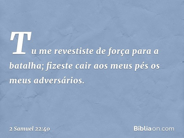 Tu me revestiste de força
para a batalha;
fizeste cair aos meus pés
os meus adversários. -- 2 Samuel 22:40