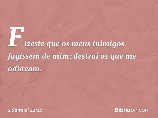 Fizeste que os meus inimigos
fugissem de mim;
destruí os que me odiavam. -- 2 Samuel 22:41