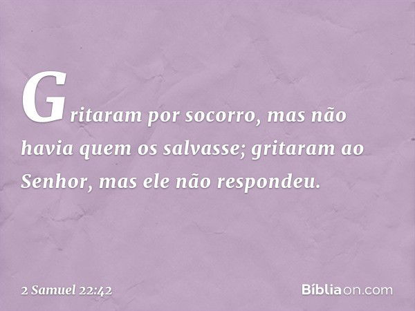 Gritaram por socorro,
mas não havia quem os salvasse;
gritaram ao Senhor,
mas ele não respondeu. -- 2 Samuel 22:42