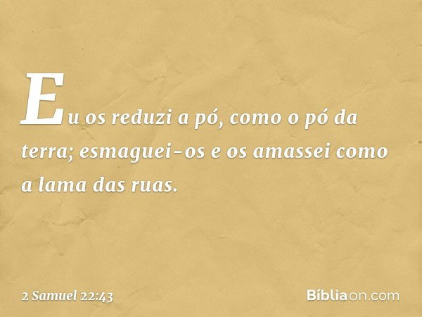 Eu os reduzi a pó, como o pó da terra;
esmaguei-os
e os amassei como a lama das ruas. -- 2 Samuel 22:43