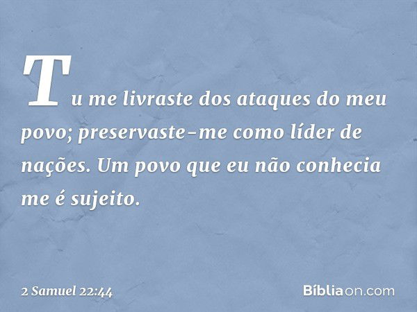 "Tu me livraste dos ataques
do meu povo;
preservaste-me como líder de nações.
Um povo que eu não conhecia
me é sujeito. -- 2 Samuel 22:44