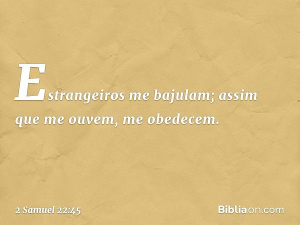 Estrangeiros me bajulam;
assim que me ouvem, me obedecem. -- 2 Samuel 22:45