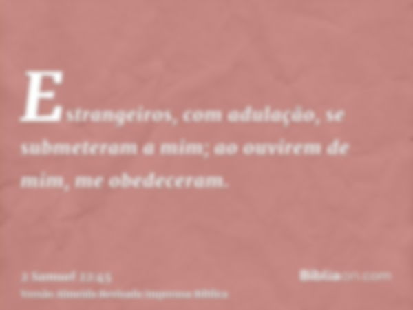 Estrangeiros, com adulação, se submeteram a mim; ao ouvirem de mim, me obedeceram.