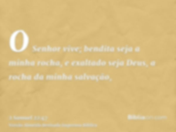 O Senhor vive; bendita seja a minha rocha, e exaltado seja Deus, a rocha da minha salvação,