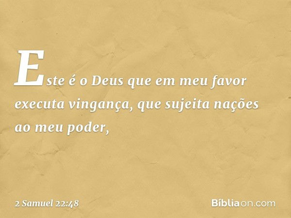 Este é o Deus que em meu favor
executa vingança,
que sujeita nações ao meu poder, -- 2 Samuel 22:48