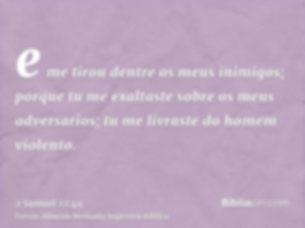 e me tirou dentre os meus inimigos; porque tu me exaltaste sobre os meus adversarios; tu me livraste do homem violento.