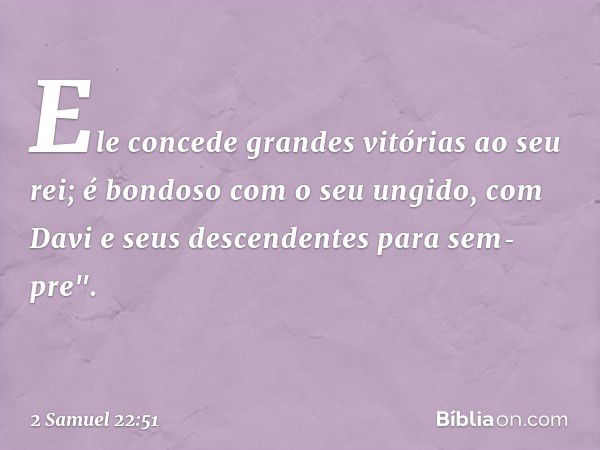 Ele concede grandes vitórias ao seu rei;
é bondoso com o seu ungido,
com Davi e seus descendentes para sem­pre". -- 2 Samuel 22:51