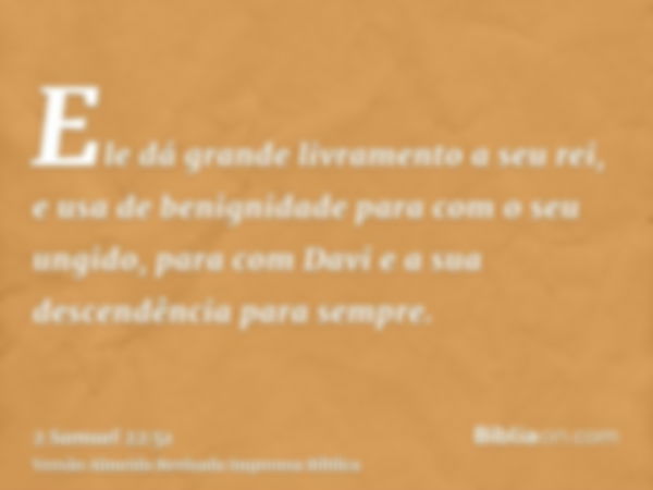 Ele dá grande livramento a seu rei, e usa de benignidade para com o seu ungido, para com Davi e a sua descendência para sempre.