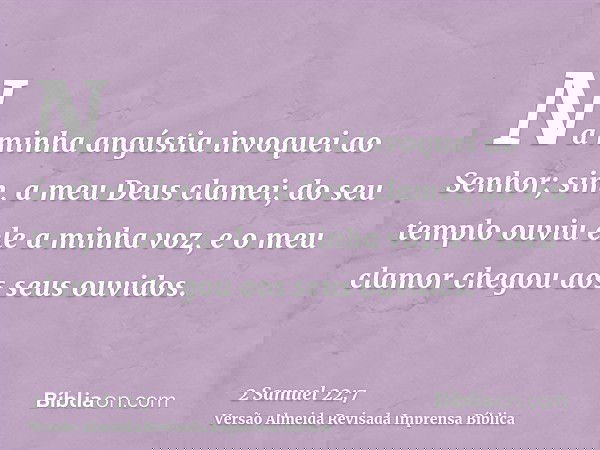 Na minha angústia invoquei ao Senhor; sim, a meu Deus clamei; do seu templo ouviu ele a minha voz, e o meu clamor chegou aos seus ouvidos.