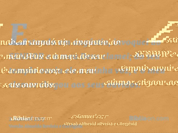 Estando em angústia, invoquei ao SENHOR e a meu Deus clamei; do seu templo ouviu ele a minha voz, e o meu clamor chegou aos seus ouvidos.