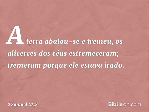 "A terra abalou-se e tremeu,
os alicerces dos céus estremeceram;
tremeram porque ele estava irado. -- 2 Samuel 22:8