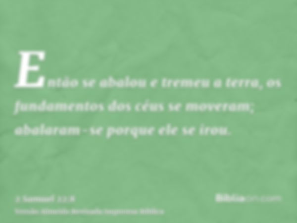 Então se abalou e tremeu a terra, os fundamentos dos céus se moveram; abalaram-se porque ele se irou.