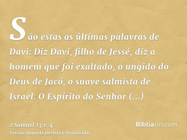 São estas as últimas palavras de Davi: Diz Davi, filho de Jessé, diz a homem que foi exaltado, o ungido do Deus de Jacó, o suave salmista de Israel.O Espírito d