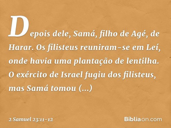 Depois dele, Samá, filho de Agé, de Harar. Os filisteus reuniram-se em Leí, onde havia uma plantação de lentilha. O exército de Israel fugiu dos filisteus, mas 