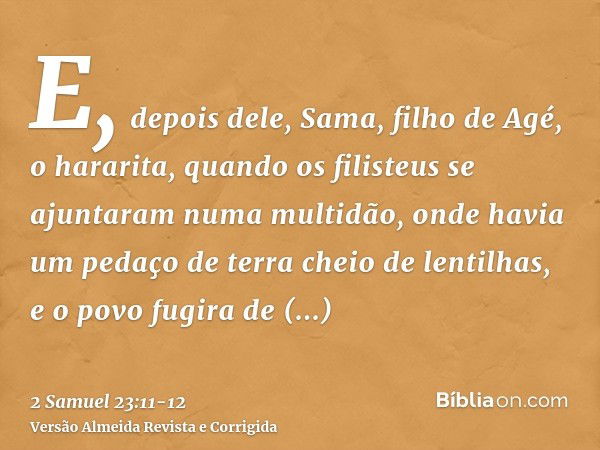 E, depois dele, Sama, filho de Agé, o hararita, quando os filisteus se ajuntaram numa multidão, onde havia um pedaço de terra cheio de lentilhas, e o povo fugir