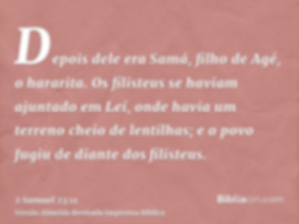 Depois dele era Samá, filho de Agé, o hararita. Os filisteus se haviam ajuntado em Leí, onde havia um terreno cheio de lentilhas; e o povo fugiu de diante dos f