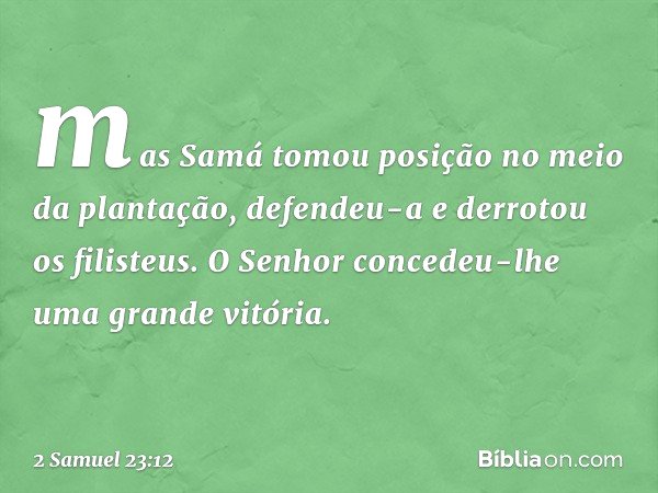 mas Samá tomou posição no meio da plantação, defendeu-a e derrotou os filisteus. O Senhor concedeu-lhe uma grande vitória. -- 2 Samuel 23:12