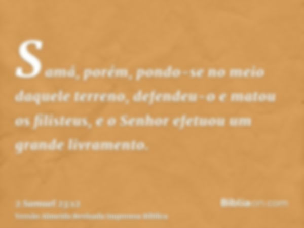 Samá, porém, pondo-se no meio daquele terreno, defendeu-o e matou os filisteus, e o Senhor efetuou um grande livramento.