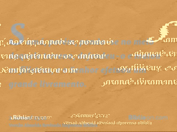 Samá, porém, pondo-se no meio daquele terreno, defendeu-o e matou os filisteus, e o Senhor efetuou um grande livramento.