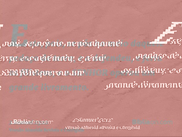 Este, pois, se pôs no meio daquele pedaço de terra, e o defendeu, e feriu os filisteus; e o SENHOR operou um grande livramento.