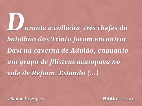 Durante a colheita, três chefes do batalhão dos Trinta foram encontrar Davi na caverna de Adu­lão, enquanto um grupo de filisteus acam­pava no vale de Refaim. E