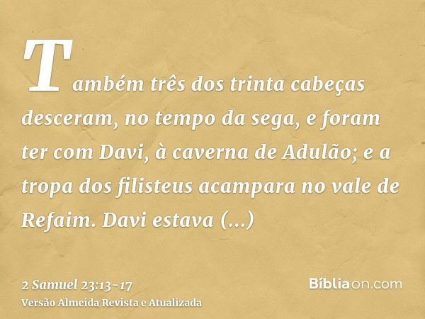 Também três dos trinta cabeças desceram, no tempo da sega, e foram ter com Davi, à caverna de Adulão; e a tropa dos filisteus acampara no vale de Refaim.Davi es