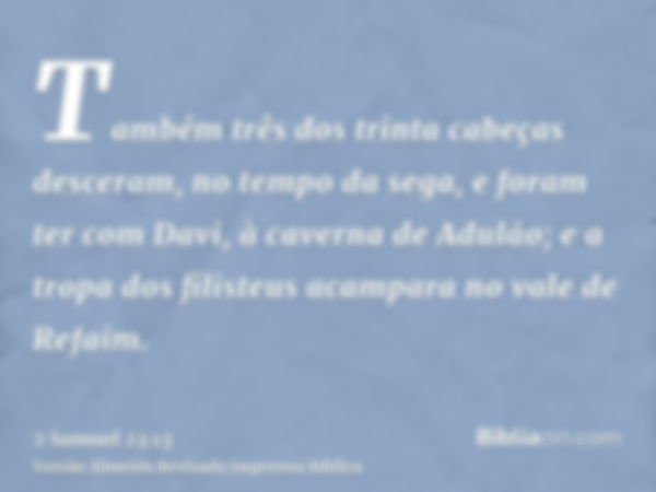 Também três dos trinta cabeças desceram, no tempo da sega, e foram ter com Davi, à caverna de Adulão; e a tropa dos filisteus acampara no vale de Refaim.