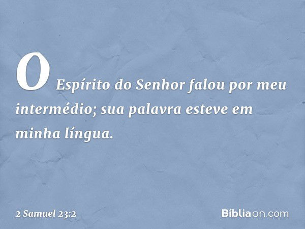 "O Espírito do Senhor
falou por meu intermédio;
sua palavra esteve em minha língua. -- 2 Samuel 23:2