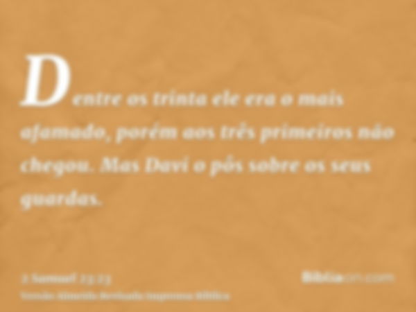 Dentre os trinta ele era o mais afamado, porém aos três primeiros não chegou. Mas Davi o pôs sobre os seus guardas.