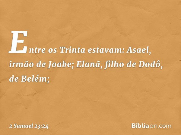 Entre os Trinta estavam:
Asael, irmão de Joabe;
Elanã, filho de Dodô, de Belém; -- 2 Samuel 23:24