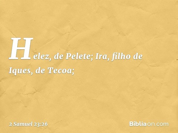 Helez, de Pelete;
Ira, filho de Iques, de Tecoa; -- 2 Samuel 23:26