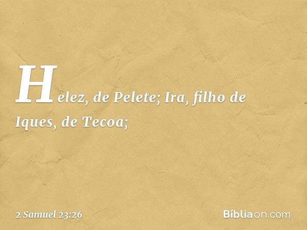 Helez, de Pelete;
Ira, filho de Iques, de Tecoa; -- 2 Samuel 23:26