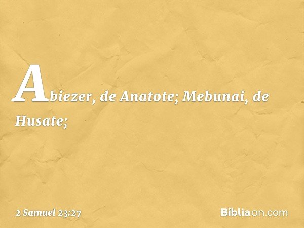 Abiezer, de Anatote;
Mebunai, de Husate; -- 2 Samuel 23:27