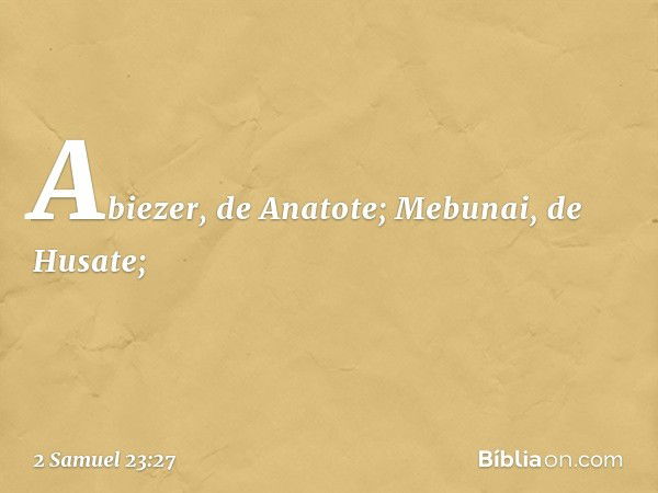 Abiezer, de Anatote;
Mebunai, de Husate; -- 2 Samuel 23:27