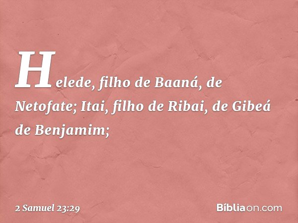 Helede, filho de Baaná, de Netofate;
Itai, filho de Ribai,
de Gibeá de Benjamim; -- 2 Samuel 23:29