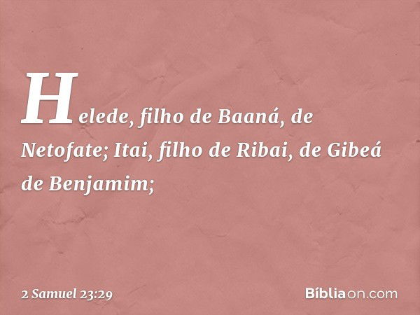 Helede, filho de Baaná, de Netofate;
Itai, filho de Ribai,
de Gibeá de Benjamim; -- 2 Samuel 23:29