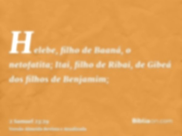 Helebe, filho de Baaná, o netofatita; Itai, filho de Ribai, de Gibeá dos filhos de Benjamim;