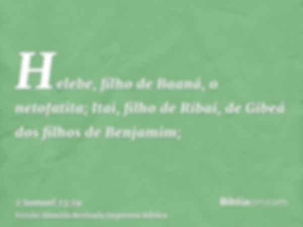 Helebe, filho de Baaná, o netofatita; Itai, filho de Ribai, de Gibeá dos filhos de Benjamim;