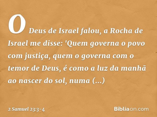 O Deus de Israel falou,
a Rocha de Israel me disse:
'Quem governa o povo com justiça,
quem o governa com o temor de Deus, é como a luz da manhã
ao nascer do sol