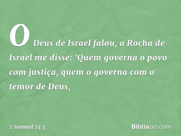 O Deus de Israel falou,
a Rocha de Israel me disse:
'Quem governa o povo com justiça,
quem o governa com o temor de Deus, -- 2 Samuel 23:3