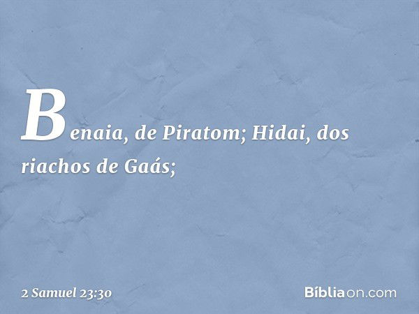 Benaia, de Piratom;
Hidai, dos riachos de Gaás; -- 2 Samuel 23:30