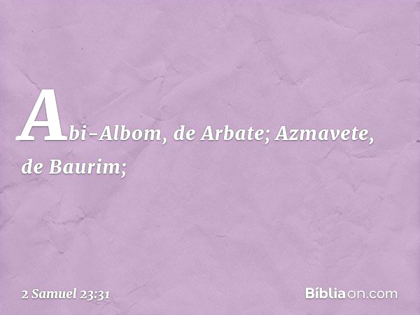 Abi-Albom, de Arbate;
Azmavete, de Baurim; -- 2 Samuel 23:31